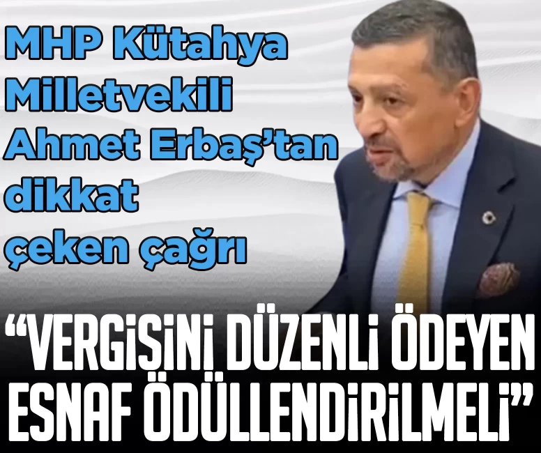 Milliyetçi Hareket Partisi Kütahya Milletvekili Ahmet Erbaş’tan dikkat çeken çağrı: Vergisini düzenli ödeyen esnaf ödüllendirilmeli