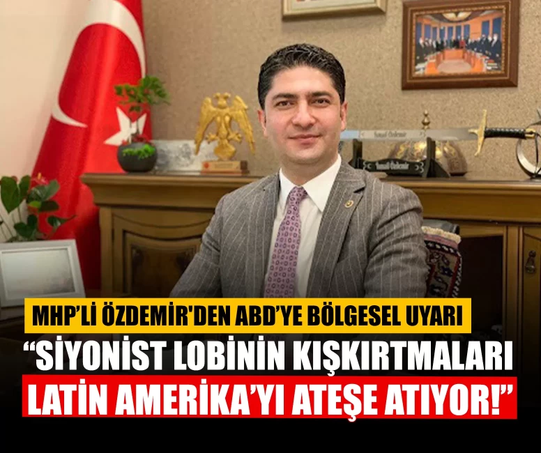 MHP’li Özdemir'den ABD’ye bölgesel uyarı: “Siyonist lobinin kışkırtmaları Latin Amerika’yı ateşe atıyor!”