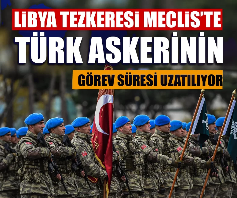 Libya tezkeresi Meclis’te: Türk askerinin görev süresi uzatılıyor