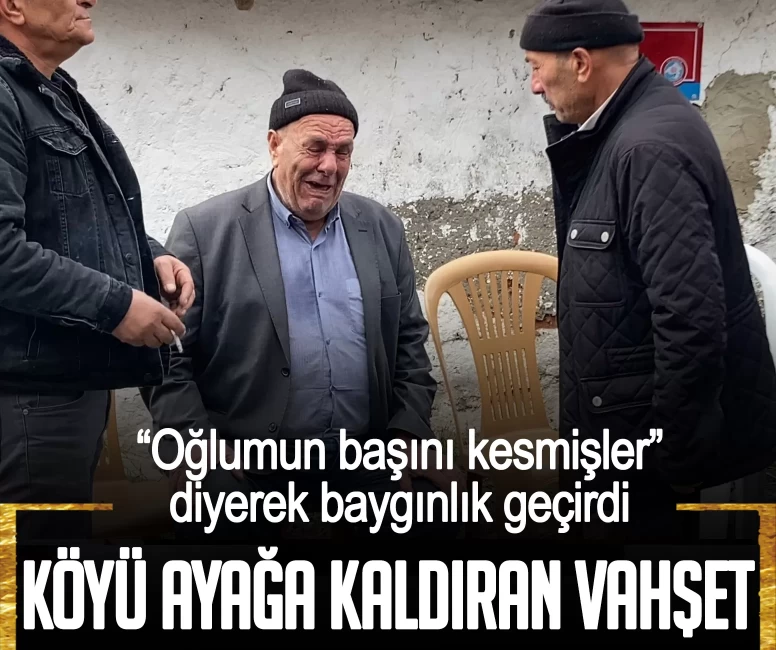 Köyü ayağa kaldıran vahşet! "Oğlumun başını kesmişler" diyerek baygınlık geçirdi