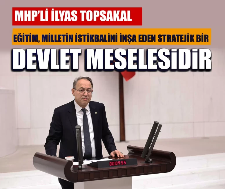 MHP’li Topsakal: Eğitim, milletin istikbalini inşa eden stratejik bir devlet meselesidir