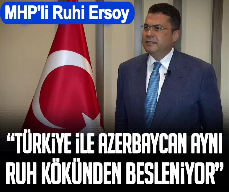 MHP'li Ruhi Ersoy: Türkiye ve Azerbaycan aynı ruh kökünden besleniyor