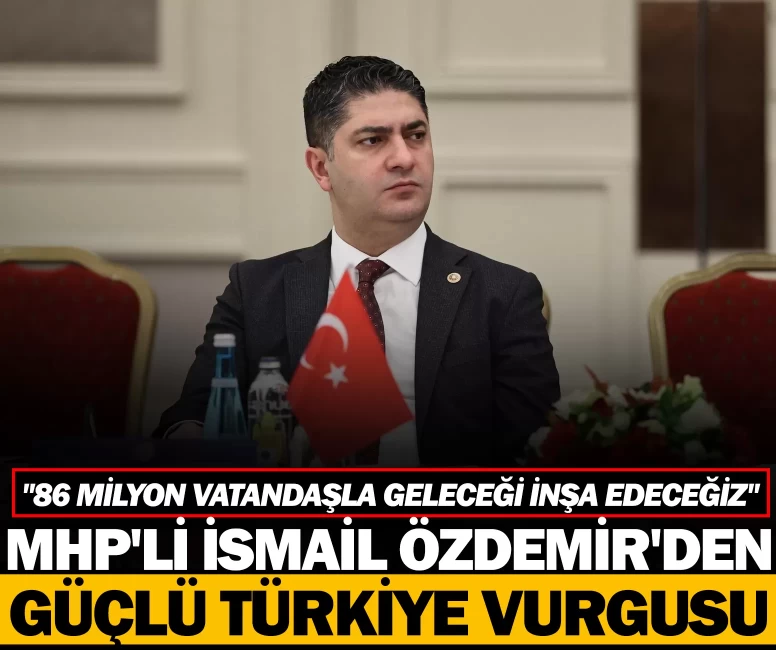 MHP'li İsmail Özdemir'den güçlü Türkiye vurgusu: "86 milyon vatandaşla geleceği inşa edeceğiz"
