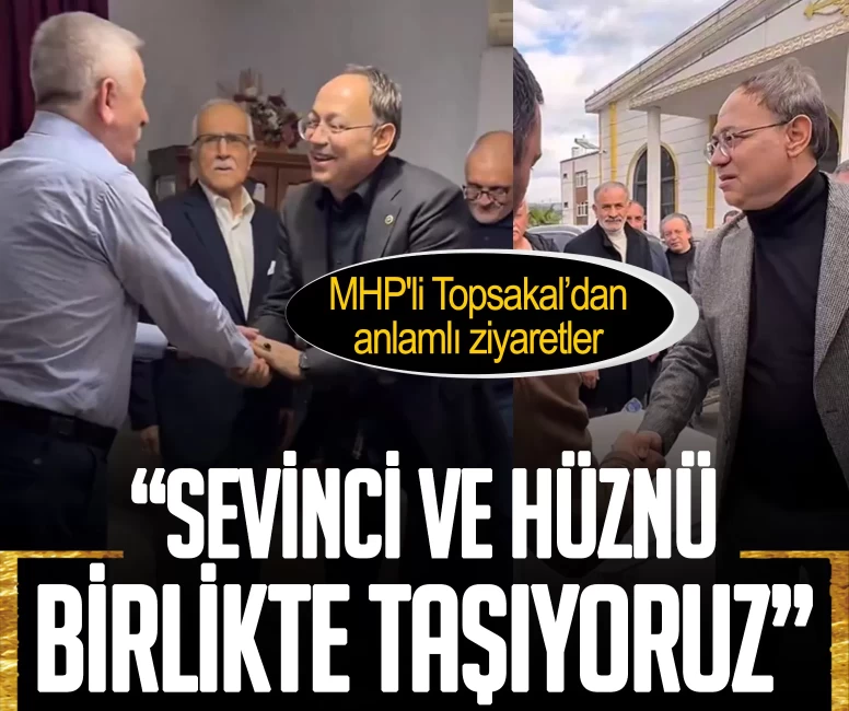 MHP'li Topsakal’dan anlamlı ziyaretler: Sevinci ve hüznü birlikte taşıyoruz