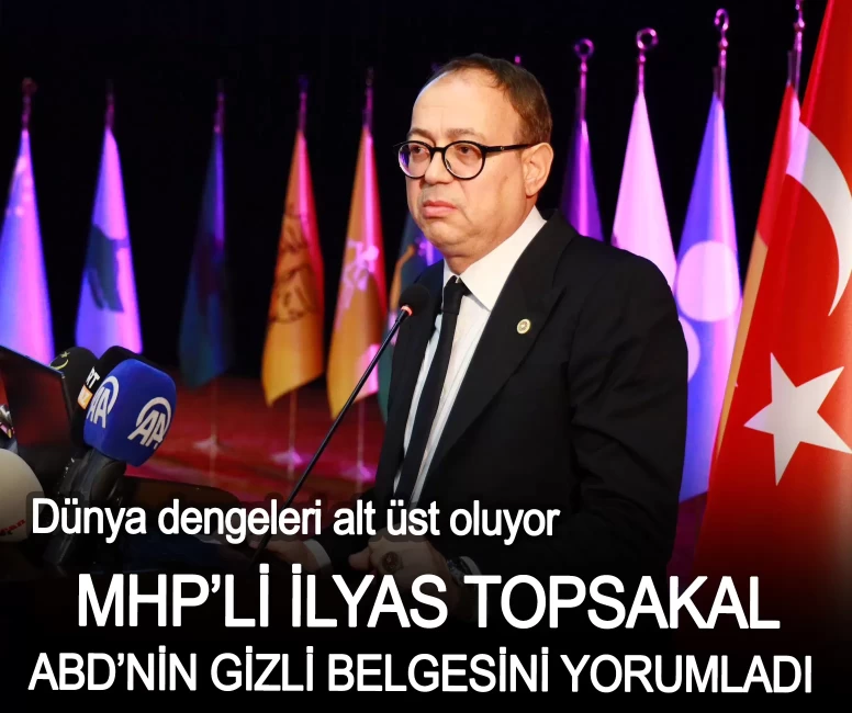 Dünya dengeleri alt üst oluyor! MHP’li İlyas Topsakal ABD’nin gizli belgesini yorumladı