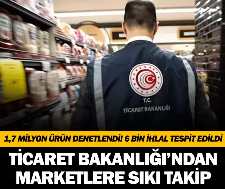 Ticaret Bakanlığı’ndan marketlere sıkı takip: 6 bin ihlal tespit edildi
