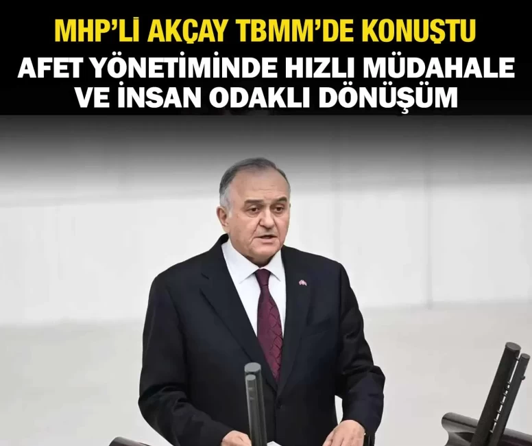 MHP’li Akçay: Afet yönetiminde hızlı müdahale ve insan odaklı dönüşüm