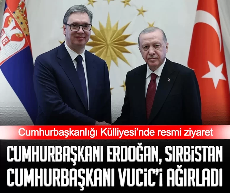 Cumhurbaşkanı Erdoğan, Sırbistan Cumhurbaşkanı Vucic’i Külliye’de ağırladı