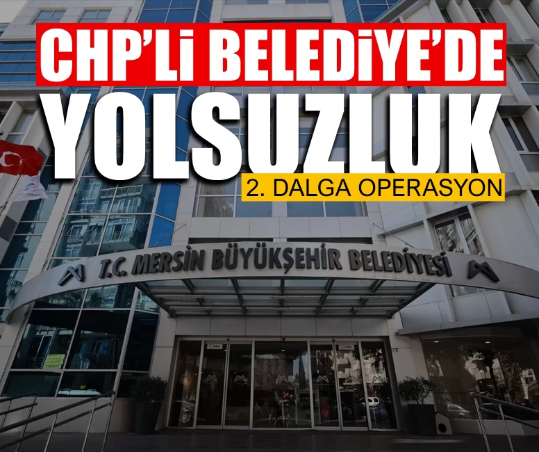 CHP'li Mersin Büyükşehir’de rüşvet soruşturması büyüyor: İkinci dalga operasyon