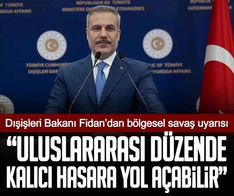 Dışişleri Bakanı Fidan’dan bölgesel savaş uyarısı: Uluslararası düzende kalıcı hasara yol açabilir