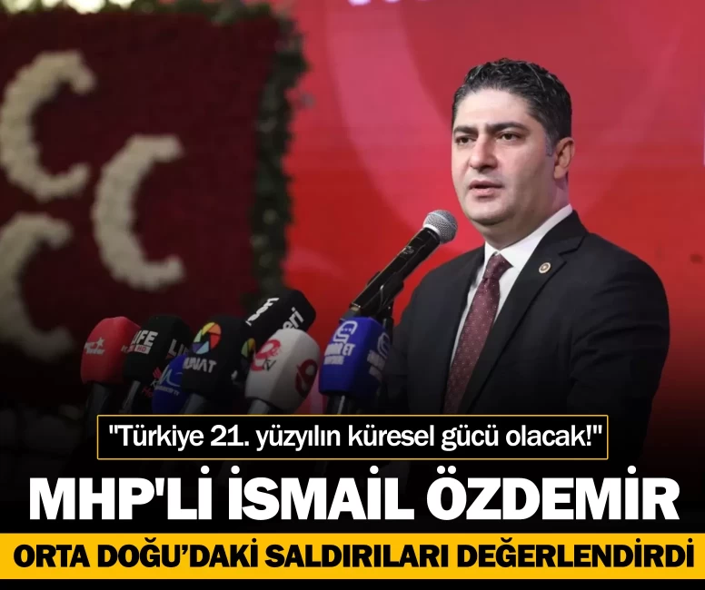 MHP'li İsmail Özdemir: "Türkiye 21. yüzyılın küresel gücü olacak!"