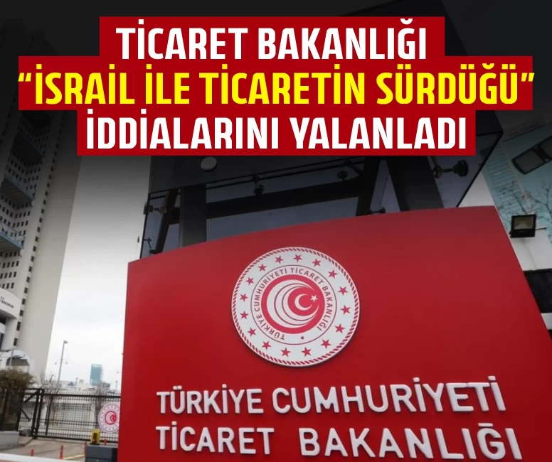 Ticaret Bakanlığı “İsrail ile ticaretin sürdüğü” iddialarını yalanladı