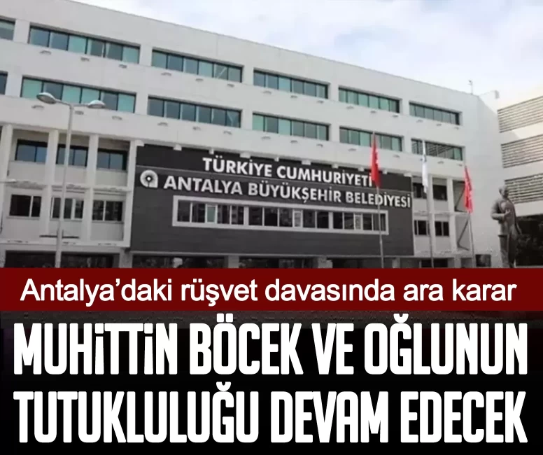 Antalya Büyükşehir Belediyesi’deki rüşvet davasında ara karar: Muhittin Böcek ve oğlunun tutukluluğu devam edecek