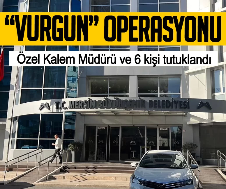 Mersin’de 'Vurgun' operasyonu! Özel Kalem Müdürü ve 6 kişi tutuklandı