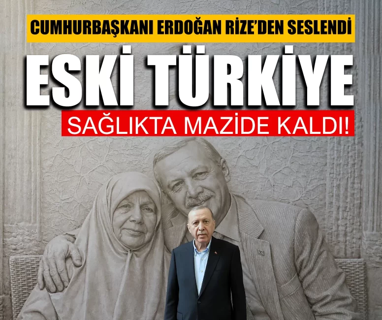 Cumhurbaşkanı Erdoğan Rize’den seslendi: Eski Türkiye sağlıkta mazide kaldı!