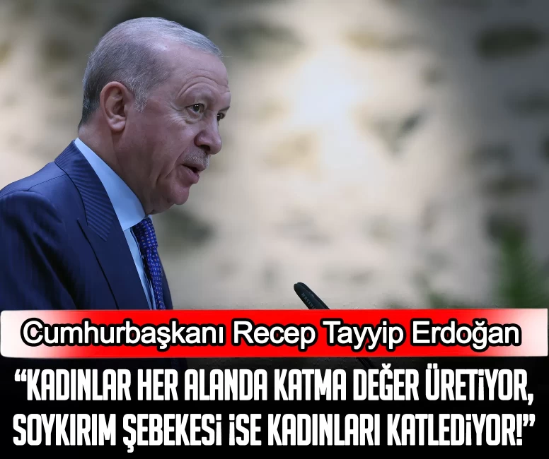 Cumhurbaşkanı Erdoğan: Kadınlar her alanda katma değer üretiyor, soykırım şebekesi ise kadınları katlediyor!