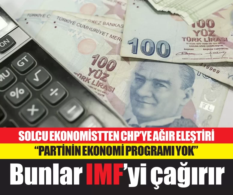 Solcu ekonomist isimden CHP'nin politikalarına ağır eleştiri: Bunlar 1 Yıla kalmaz IMF'yi çağırır!