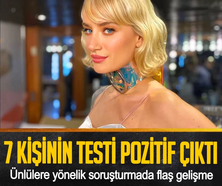 Ünlülere yönelik soruşturmada flaş gelişme! 7 kişinin testi pozitif çıktı