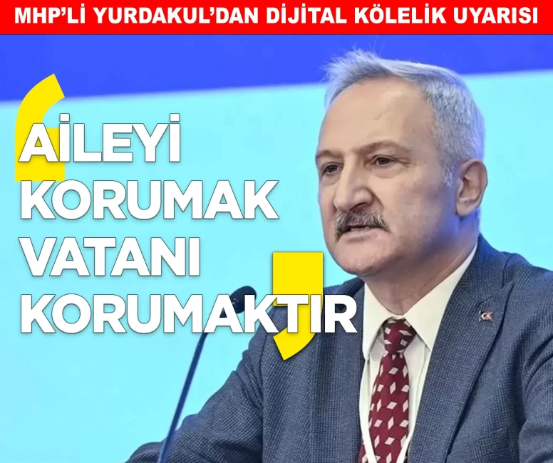 MHP’li Yurdakul’dan 'dijital kölelik' uyarısı: 'Aileyi korumak vatanı korumaktır'