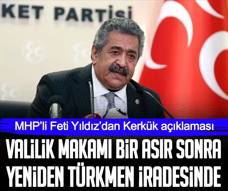 MHP’li Feti Yıldız’dan Kerkük açıklaması: Valilik makamı bir asır sonra yeniden Türkmen iradesinde