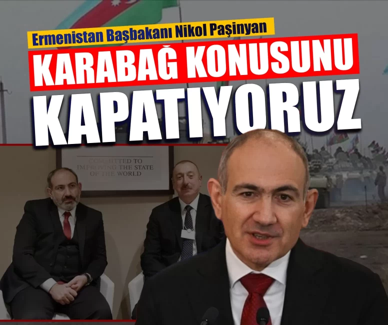 Paşinyan'dan tarihi itiraf: ‘Geçmişi kurcalamayacağız, Karabağ konusunu kapatıyoruz’