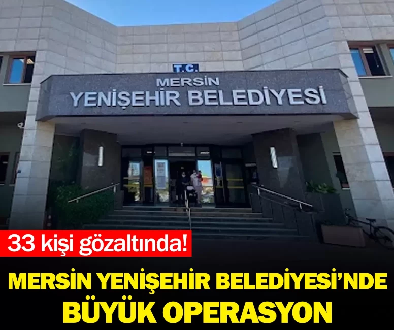 Mersin Yenişehir Belediyesi’nde büyük operasyon: 33 kişi gözaltında