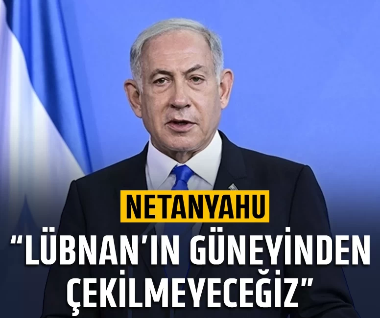 Netanyahu: Lübnan’ın güneyinden çekilmeyeceğiz