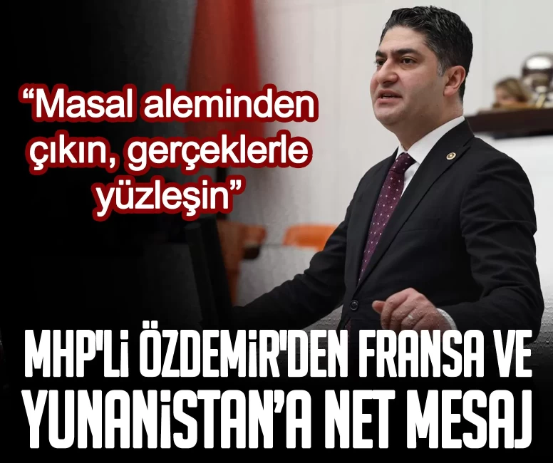 MHP'li Özdemir'den Fransa ve Yunanistan’a net mesaj: Masal aleminden çıkın, gerçeklerle yüzleşin