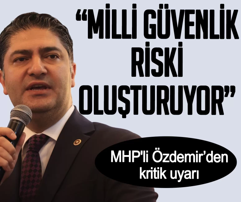 MHP'li İsmail Özdemir’den kritik uyarı: Milli güvenlik riski oluşturuyor