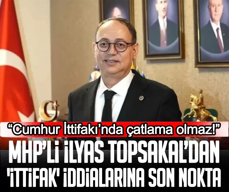 MHP’li İlyas Topsakal’dan 'ittifak' iddialarına son nokta: Cumhur İttifakı’nda çatlama olmaz!