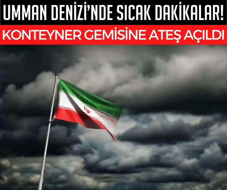 Umman Denizi’nde sıcak dakikalar! İran güçleri konteyner gemisini yaylım ateşine tuttu