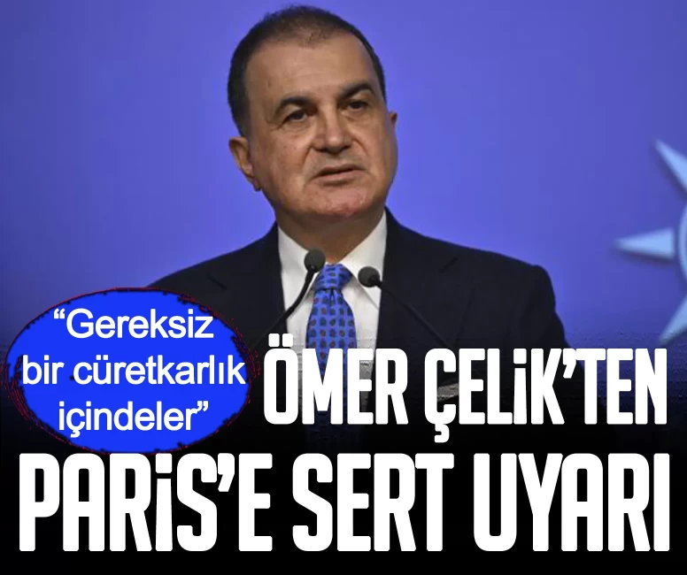 Ömer Çelik’ten Paris’e sert uyarı: Gereksiz bir cüretkarlık içindeler