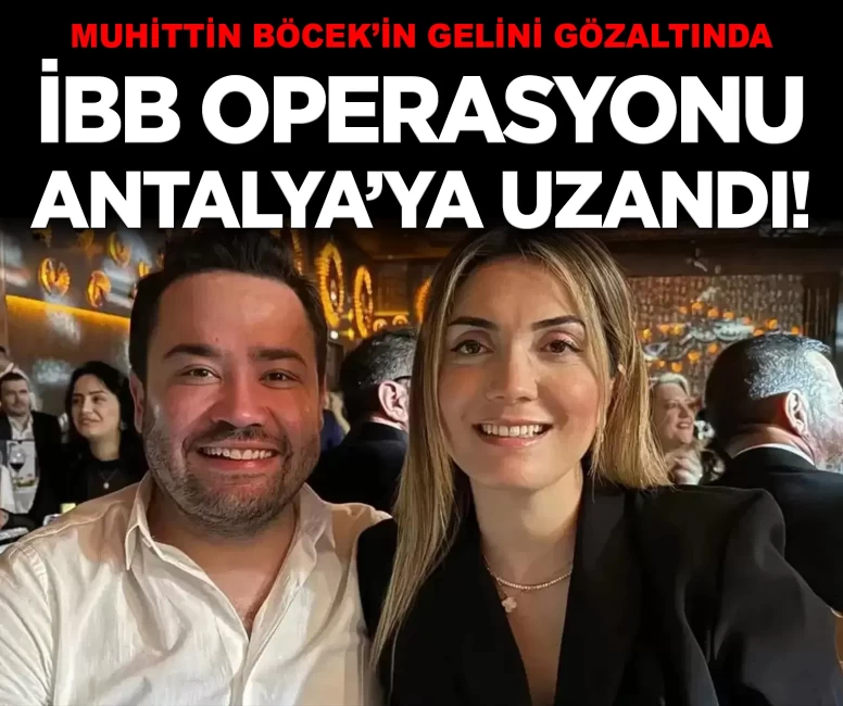 İBB operasyonu Antalya’ya uzandı! Muhittin Böcek’in gelini gözaltında