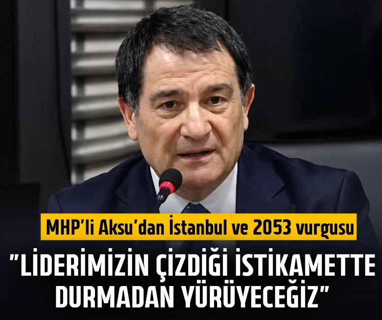 MHP’li Aksu’dan İstanbul ve 2053 vurgusu