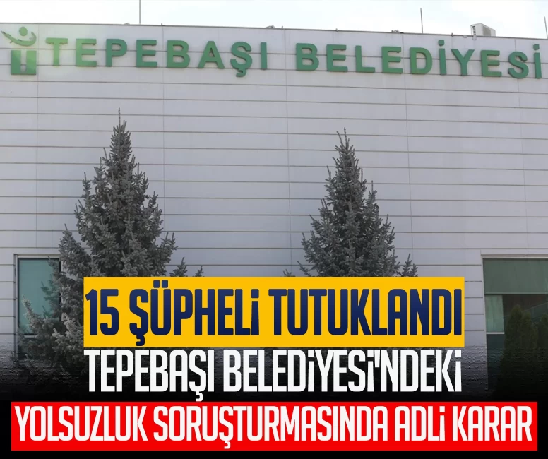 Eskişehir'in Tepebaşı Belediyesi'ndeki yolsuzluk soruşturmasında adli karar: 15 şüpheli tutuklandı