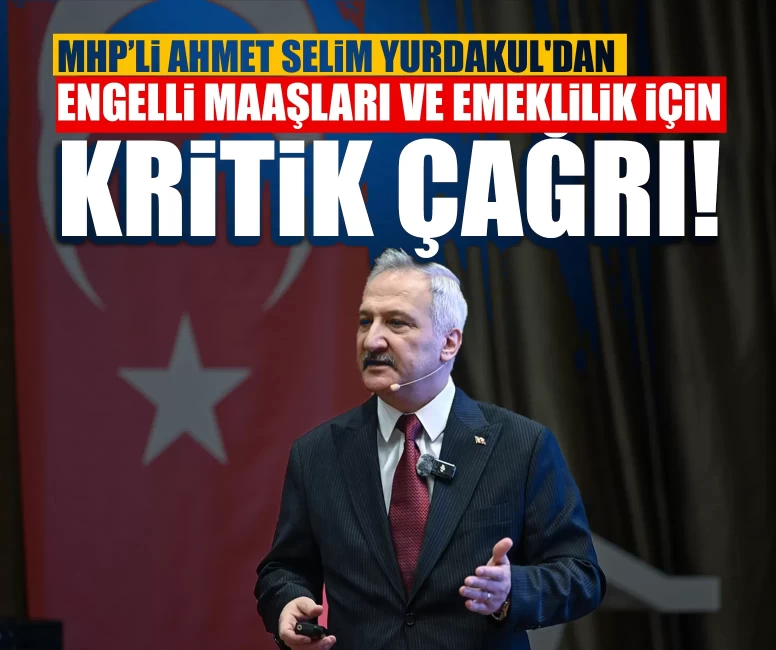 MHP’li Ahmet Selim Yurdakul'dan engelli maaşları ve emeklilik için kritik çağrı!
