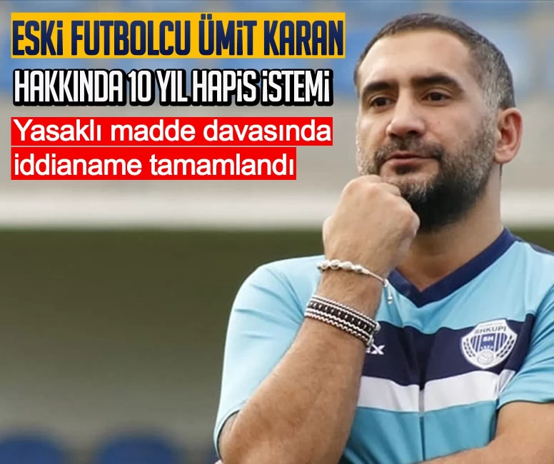 Eski futbolcu Ümit Karan hakkında 10 yıl hapis istemi: Yasaklı madde davasında iddianame tamamlandı