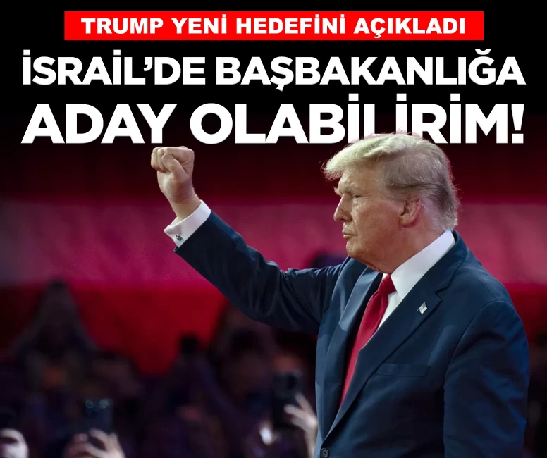 Trump yeni hedefini açıkladı: İsrail’de Başbakanlığa aday olabilirim!