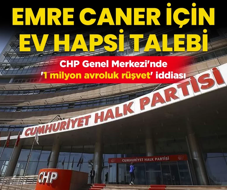 CHP Genel Merkezi'nde '1 milyon avroluk rüşvet' iddiası: Emre Caner için ev hapsi talebi