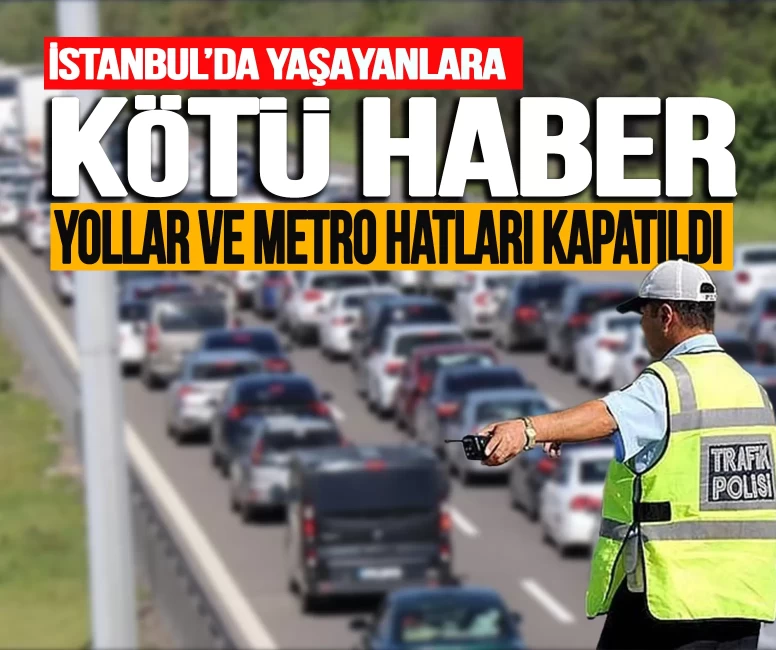 İstanbul'da yaşayanlara kötü haber! Yollar ve metro hatları kapatıldı