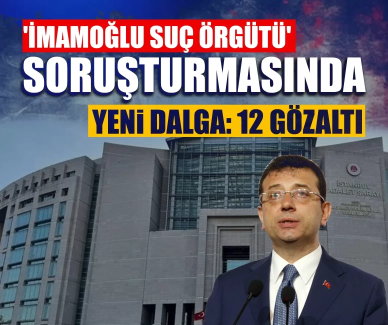 'İmamoğlu suç örgütü' soruşturmasında yeni dalga: 12 gözaltı