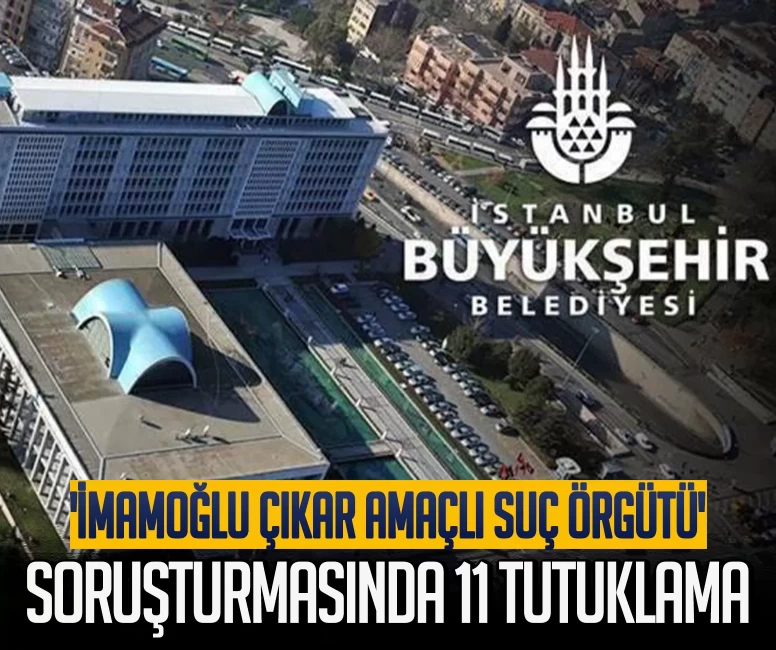 'İmamoğlu çıkar amaçlı suç örgütü' soruşturmasında 11 tutuklama