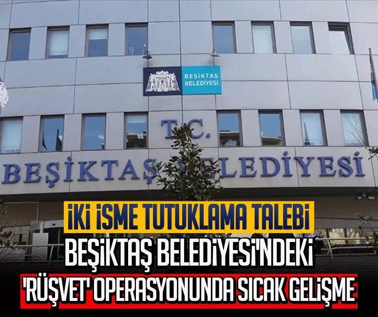 Beşiktaş Belediyesi'ndeki 'rüşvet' operasyonunda sıcak gelişme: İki isme tutuklama talebi