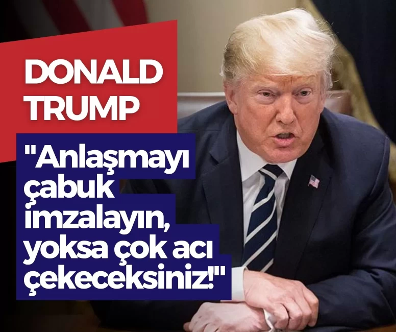 Trump'tan İran'a son uyarı: 'Anlaşmayı çabuk imzalayın, yoksa çok acı çekeceksiniz!'