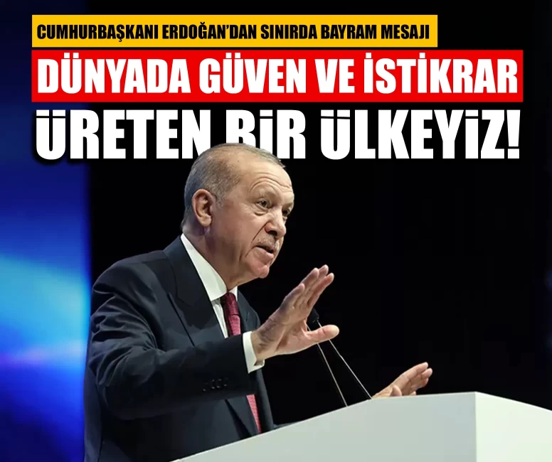 Cumhurbaşkanı Erdoğan’dan sınırda bayram mesajı: ‘Dünyada güven ve istikrar üreten bir ülkeyiz!’