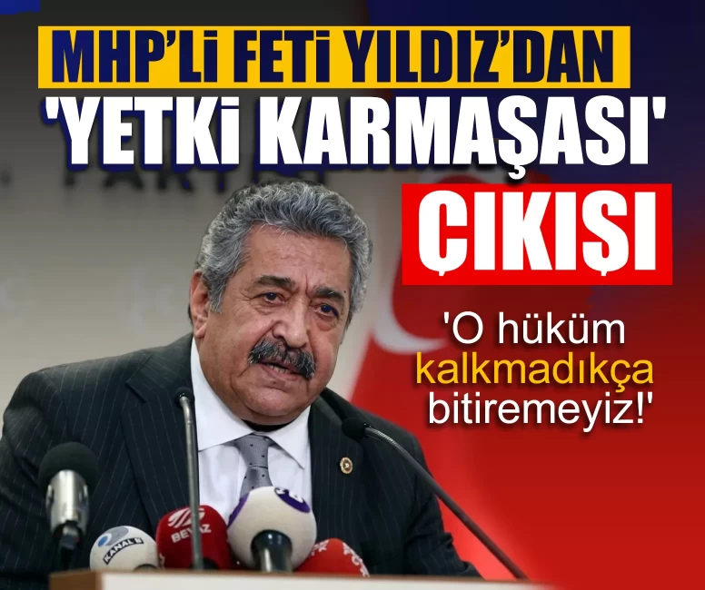 MHP’li Feti Yıldız’dan 'yetki karmaşası' çıkışı: 'O hüküm kalkmadıkça bitiremeyiz!'