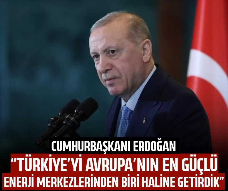 Cumhurbaşkanı Erdoğan: Türkiye'yi Avrupa'nın en güçlü enerji merkezlerinden biri haline getirdik