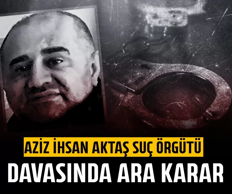 Aziz İhsan Aktaş suç örgütü davasında ara karar
