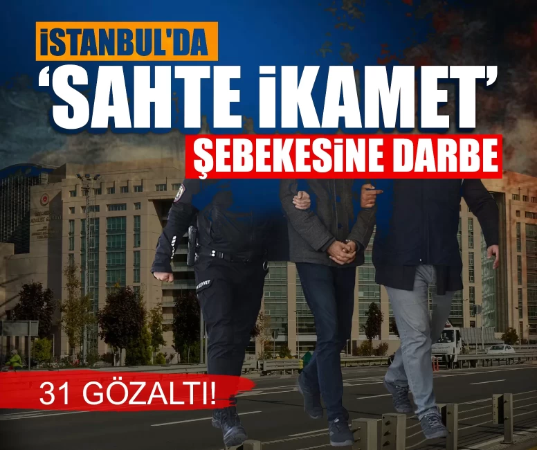 İstanbul'da ‘sahte ikamet’ şebekesine darbe: 31 gözaltı!