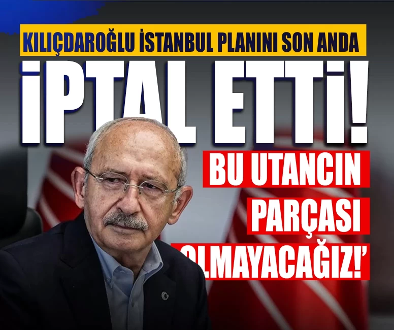 Kılıçdaroğlu İstanbul planını son anda iptal etti ‘Bu utancın parçası olmayacağız!’